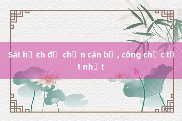 Sát hạch để chọn cán bộ， công chức tốt nhất