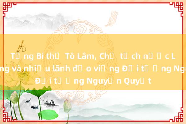 Tổng Bí thư Tô Lâm， Chủ tịch nước Lương Cường và nhiều lãnh đạo viếng Đại tướng Nguyễn Quyết